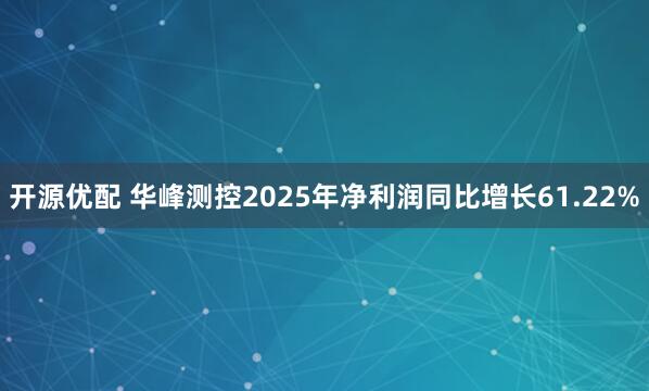 开源优配 华峰测控2025年净利润同比增长61.22%