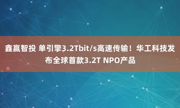 鑫赢智投 单引擎3.2Tbit/s高速传输！华工科技发布全球首款3.2T NPO产品
