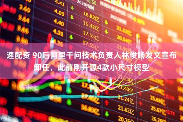 速配资 90后阿里千问技术负责人林俊旸发文宣布卸任，此前刚开源4款小尺寸模型