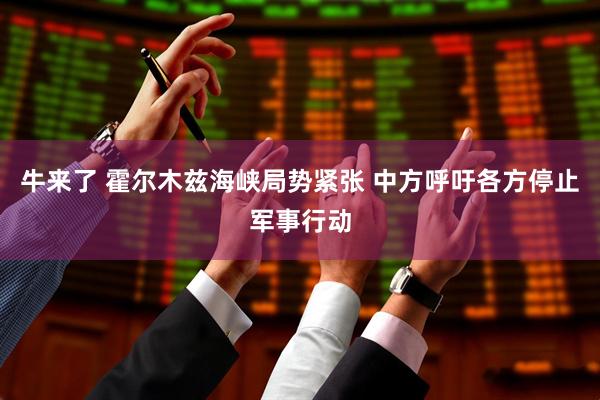 牛来了 霍尔木兹海峡局势紧张 中方呼吁各方停止军事行动