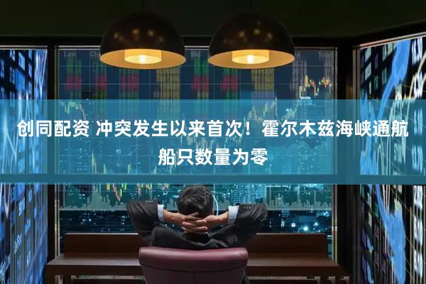创同配资 冲突发生以来首次！霍尔木兹海峡通航船只数量为零