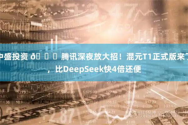 中盛投资 🚀腾讯深夜放大招！混元T1正式版来了，比DeepSeek快4倍还便