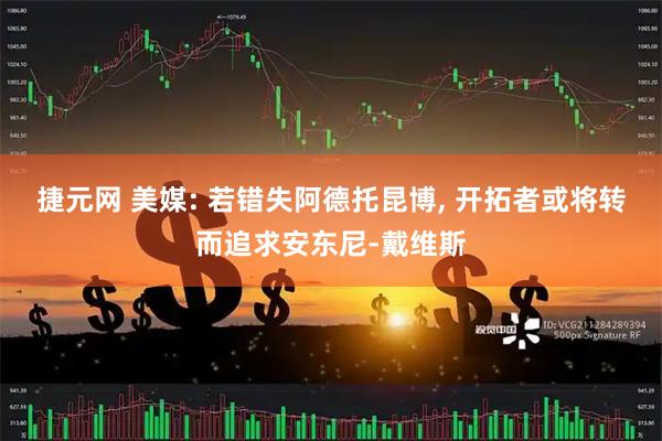捷元网 美媒: 若错失阿德托昆博, 开拓者或将转而追求安东尼-戴维斯