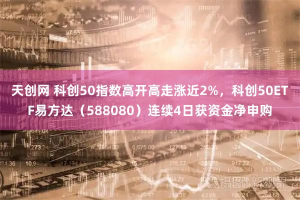 天创网 科创50指数高开高走涨近2%，科创50ETF易方达（588080）连续4日获资金净申购