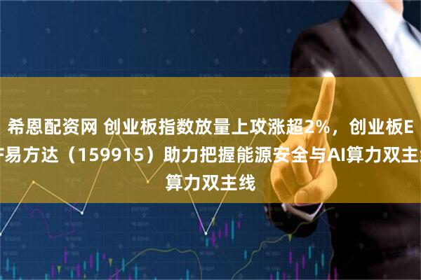 希恩配资网 创业板指数放量上攻涨超2%，创业板ETF易方达（159915）助力把握能源安全与AI算力双主线