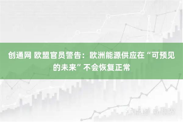创通网 欧盟官员警告：欧洲能源供应在“可预见的未来”不会恢复正常