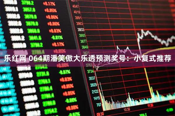 乐红网 064期潘笑傲大乐透预测奖号：小复式推荐