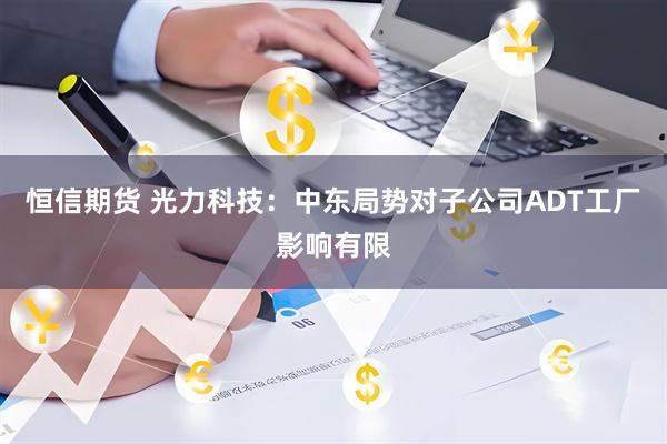 恒信期货 光力科技：中东局势对子公司ADT工厂影响有限