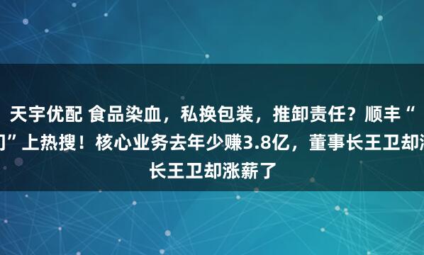 天宇优配 食品染血，私换包装，推卸责任？顺丰“血迹门”上热搜！核心业务去年少赚3.8亿，董事长王卫却涨薪了