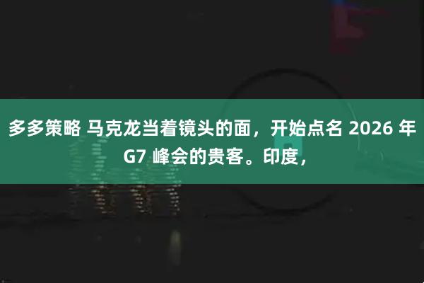 多多策略 马克龙当着镜头的面，开始点名 2026 年 G7 峰会的贵客。印度，