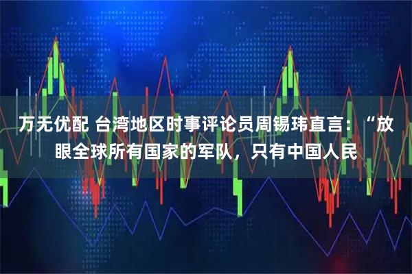 万无优配 台湾地区时事评论员周锡玮直言：“放眼全球所有国家的军队，只有中国人民