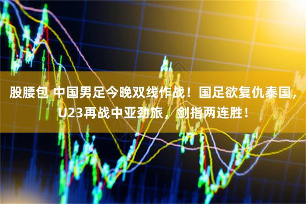 股腰包 中国男足今晚双线作战！国足欲复仇泰国，U23再战中亚劲旅，剑指两连胜！