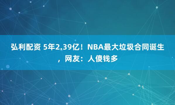 弘利配资 5年2.39亿！NBA最大垃圾合同诞生，网友：人傻钱多