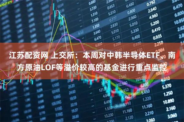 江苏配资网 上交所：本周对中韩半导体ETF、南方原油LOF等溢价较高的基金进行重点监控