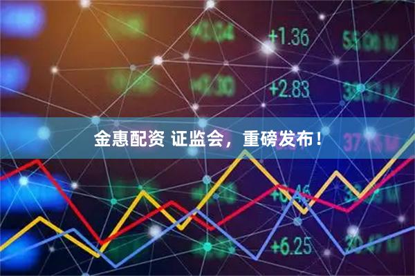 金惠配资 证监会，重磅发布！