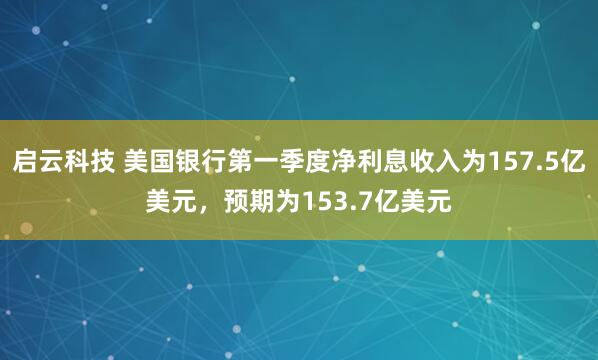 启云科技 美国银行第一季度净利息收入为157.5亿美元，预期为153.7亿美元