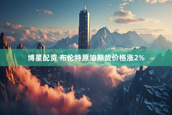 博星配资 布伦特原油期货价格涨2%