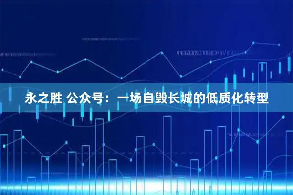 永之胜 公众号：一场自毁长城的低质化转型