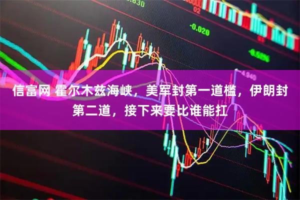 信富网 霍尔木兹海峡，美军封第一道槛，伊朗封第二道，接下来要比谁能扛