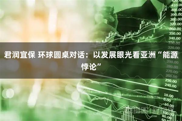君润宜保 环球圆桌对话：以发展眼光看亚洲“能源悖论”