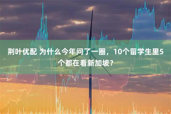 荆叶优配 为什么今年问了一圈，10个留学生里5个都在看新加坡？