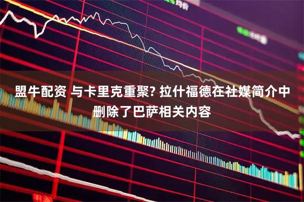 盟牛配资 与卡里克重聚? 拉什福德在社媒简介中删除了巴萨相关内容