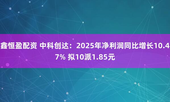 鑫恒盈配资 中科创达：2025年净利润同比增长10.47% 拟10派1.85元