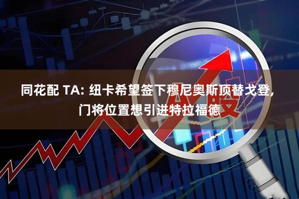 同花配 TA: 纽卡希望签下穆尼奥斯顶替戈登, 门将位置想引进特拉福德