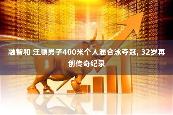 融智和 汪顺男子400米个人混合泳夺冠, 32岁再创传奇纪录