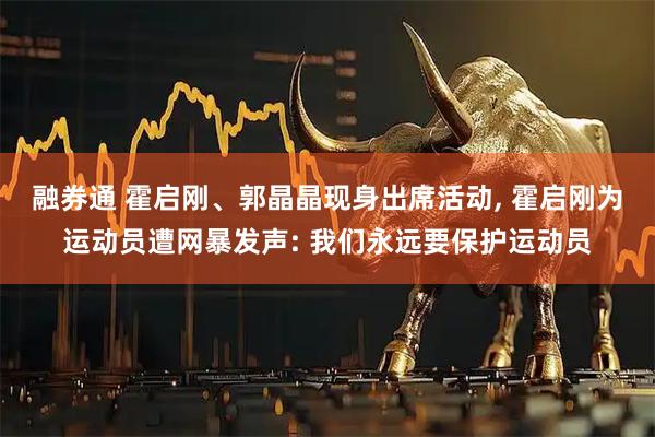 融券通 霍启刚、郭晶晶现身出席活动, 霍启刚为运动员遭网暴发声: 我们永远要保护运动员