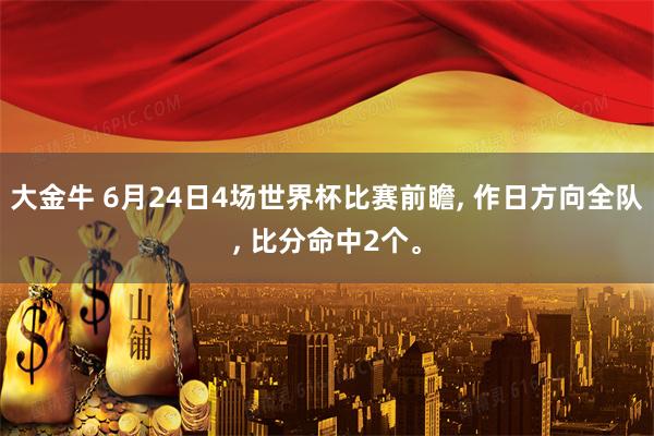 大金牛 6月24日4场世界杯比赛前瞻, 作日方向全队, 比分命中2个。