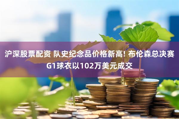 沪深股票配资 队史纪念品价格新高! 布伦森总决赛G1球衣以102万美元成交