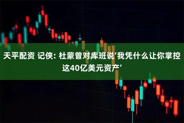 天平配资 记侠: 杜蒙曾对库班说‘我凭什么让你掌控这40亿美元资产’